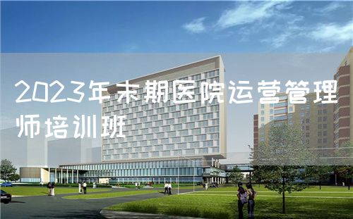 2023年末期医院运营管理师培训班(图1) 2023年末期医院运营管理师培训班(图1)