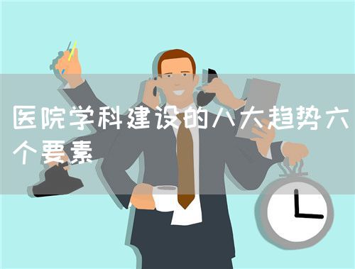 医院学科建设的八大趋势六个要素(图1)