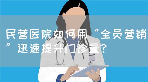 民营医院如何用“全员营销”迅速提升门诊量？(图1)