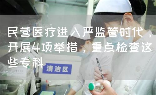 民营医疗进入严监管时代，开展4项举措，重点检查这些专科(图1)