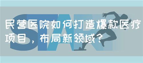 民营医院如何打造爆款医疗项目，布局新领域？(图1)