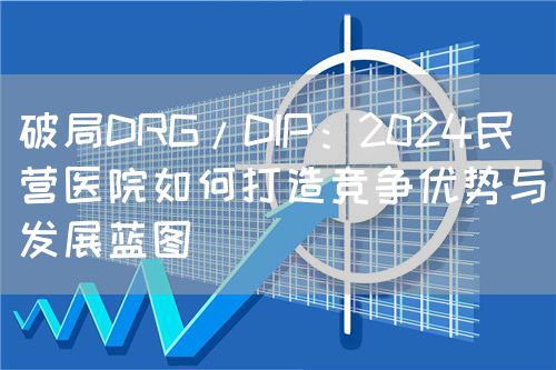 破局DRG/DIP：2024民营医院如何打造竞争优势与发展蓝图(图1)