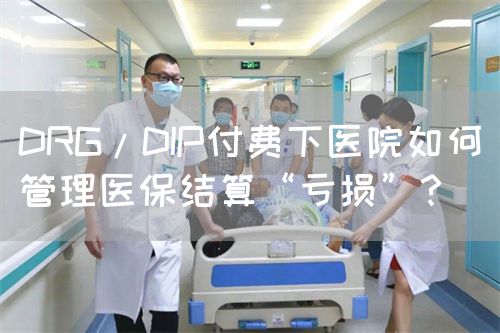 DRG/DIP付费下医院如何管理医保结算“亏损”？(图1)