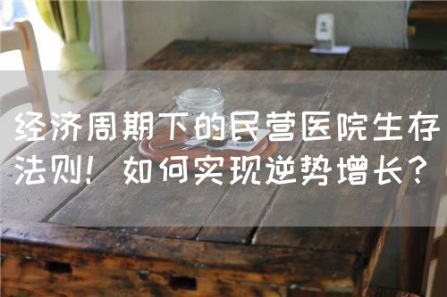 经济周期下的民营医院生存法则！如何实现逆势增长？(图1)