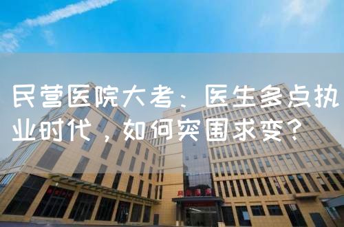 民营医院大考：医生多点执业时代，如何突围求变？(图1)