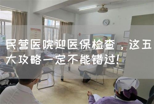 民营医院迎医保检查，这五大攻略一定不能错过！(图1)