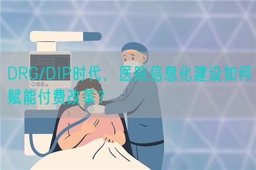 DRG/DIP时代，医院信息化建设如何赋能付费改革？(图1)