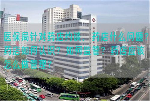 医保局针对药店约谈，药店什么问题？药店如何认识？如何监管？药店应该怎么做管理？(图1)