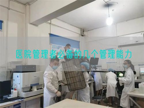 医院管理者必备的几个管理能力(图1) 医院管理者必备的几个管理能力(图1)