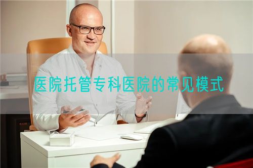 医院托管专科医院的常见模式(图1) 医院托管专科医院的常见模式(图1)
