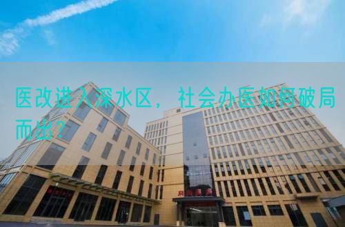 医改进入深水区，社会办医如何破局而出？(图1)