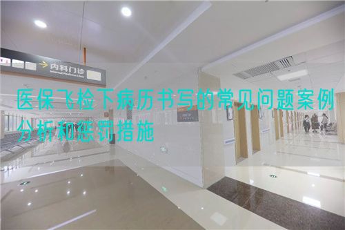 医保飞检下病历书写的常见问题案例分析和惩罚措施(图1) 医保飞检下病历书写的常见问题案例分析和惩罚措施(图1)