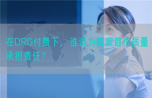 在DRG付费下，谁该为病案首页质量承担责任？(图1)