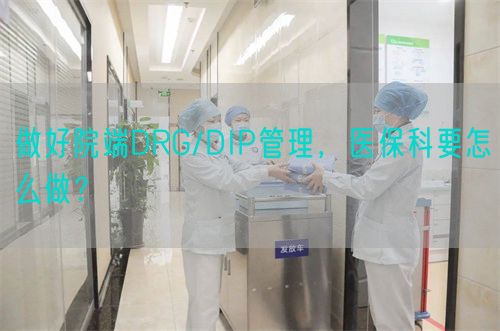 做好院端DRG/DIP管理，医保科要怎么做？(图1)