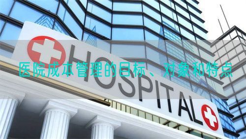 医院成本管理的目标、对象和特点(图1)
