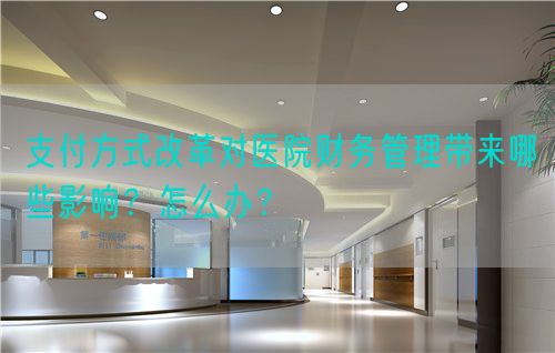 支付方式改革对医院财务管理带来哪些影响？怎么办？(图1)
