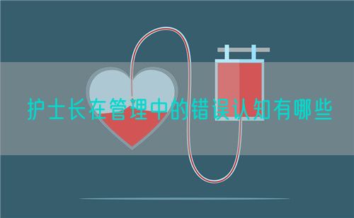 护士长在管理中的错误认知有哪些(图1) 护士长在管理中的错误认知有哪些(图1)