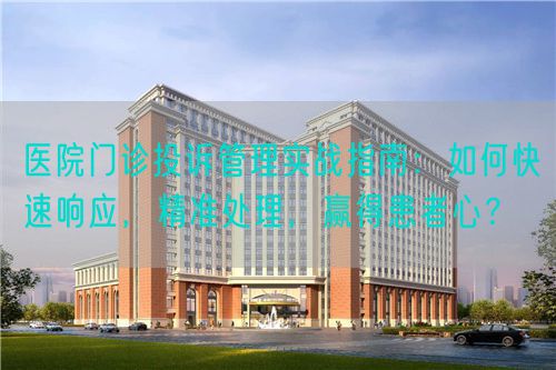 医院门诊投诉管理实战指南：如何快速响应，精准处理，赢得患者心？(图1)