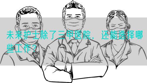 未来护士除了三甲医院，还能选择哪些工作？(图1)