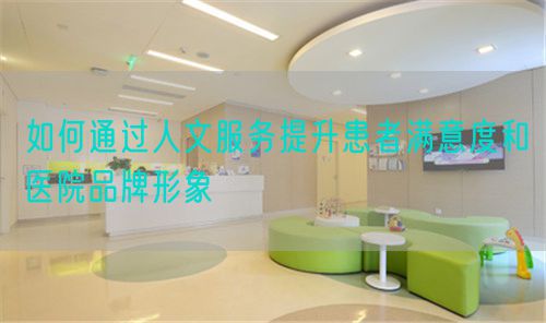 如何通过人文服务提升患者满意度和医院品牌形象(图1) 如何通过人文服务提升患者满意度和医院品牌形象(图1)