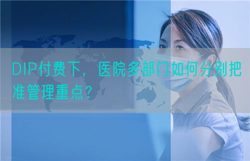 DIP付费下，医院多部门如何分别把准管理重点？(图1)