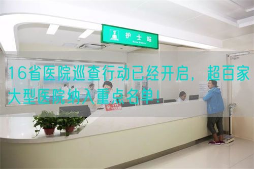 16省医院巡查行动已经开启，超百家大型医院纳入重点名单！(图1)