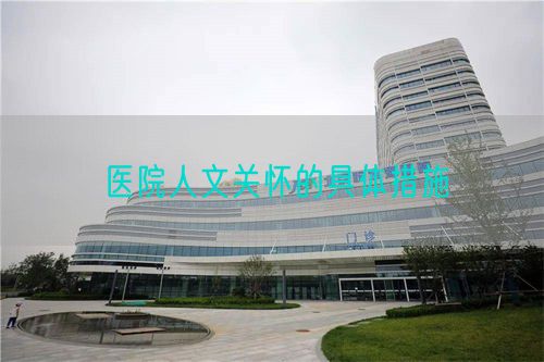 医院人文关怀的具体措施(图1) 医院人文关怀的具体措施(图1)