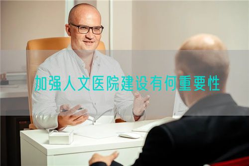 加强人文医院建设有何重要性(图1) 加强人文医院建设有何重要性(图1)