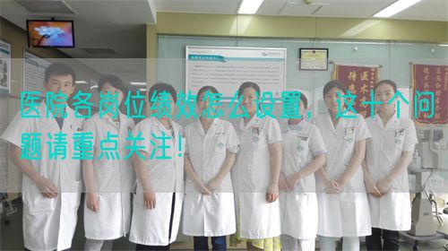 医院各岗位绩效怎么设置，这十个问题请重点关注！(图1)