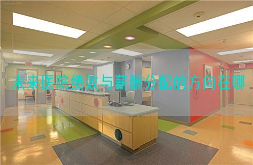 未来医院绩效与薪酬分配的方向在哪(图1) 未来医院绩效与薪酬分配的方向在哪(图1)