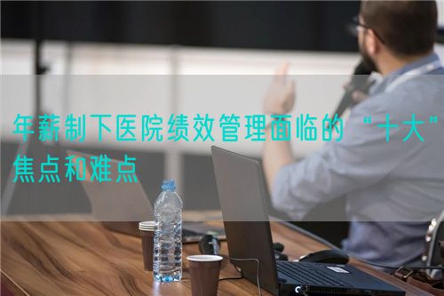 年薪制下医院绩效管理面临的“十大”焦点和难点(图1) 年薪制下医院绩效管理面临的“十大”焦点和难点(图1)