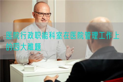 医院行政职能科室在医院管理工作上的四大难题(图1) 医院行政职能科室在医院管理工作上的四大难题(图1)