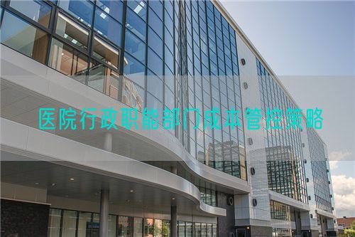 医院行政职能部门成本管控策略(图1) 医院行政职能部门成本管控策略(图1)