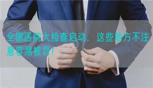 全国医院大检查启动，这些地方不注意容易被罚！(图1)