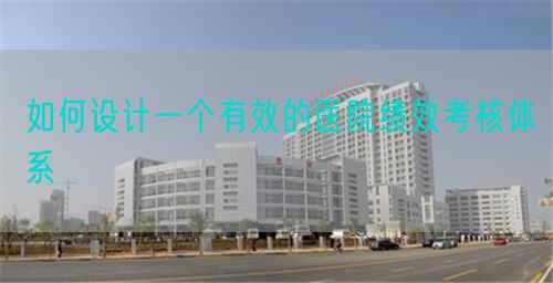 如何设计一个有效的医院绩效考核体系(图1) 如何设计一个有效的医院绩效考核体系(图1)