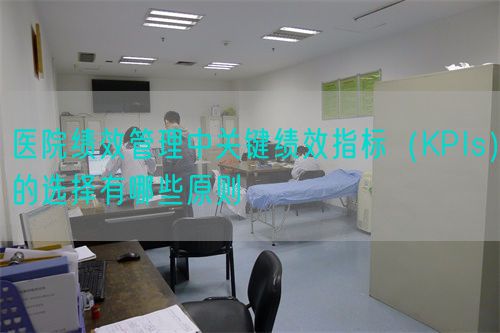 医院绩效管理中关键绩效指标(KPIs)的选择有哪些原则(图1) 医院绩效管理中关键绩效指标(KPIs)的选择有哪些原则(图1)