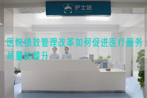 医院绩效管理改革如何促进医疗服务质量的提升(图1) 医院绩效管理改革如何促进医疗服务质量的提升(图1)