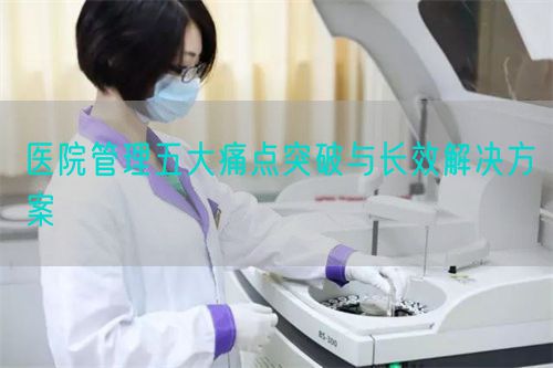 医院管理五大痛点突破与长效解决方案(图1) 医院管理五大痛点突破与长效解决方案(图1)