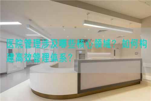 医院管理涉及哪些核心领域？如何构建高效管理体系？(图1)