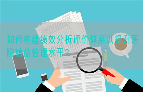 如何构建绩效分析评价体系以提升医院精益管理水平？(图1)