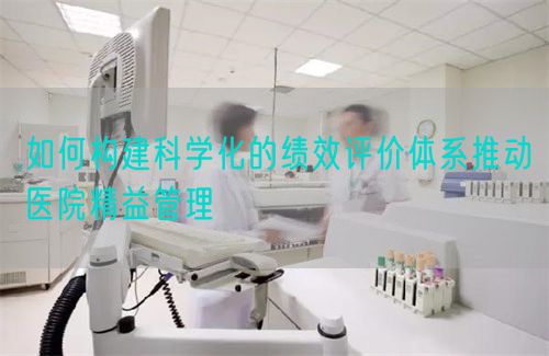 如何构建科学化的绩效评价体系推动医院精益管理(图1) 如何构建科学化的绩效评价体系推动医院精益管理(图1)
