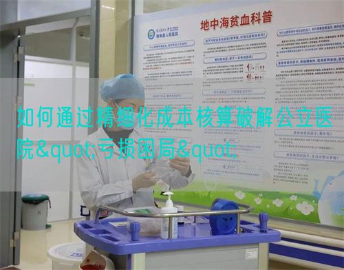 如何通过精细化成本核算破解公立医院"亏损困局"(图1) 如何通过精细化成本核算破解公立医院"亏损困局"(图1)