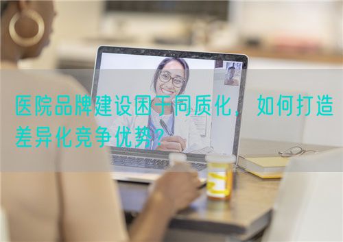 医院品牌建设困于同质化，如何打造差异化竞争优势？(图1)