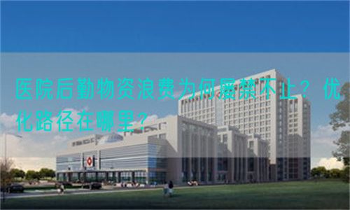 医院后勤物资浪费为何屡禁不止？优化路径在哪里？(图1)