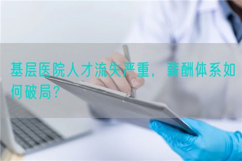 基层医院人才流失严重，薪酬体系如何破局？(图1)