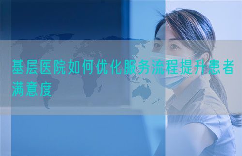 基层医院如何优化服务流程提升患者满意度(图1) 基层医院如何优化服务流程提升患者满意度(图1)