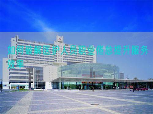 如何破解医护人员职业倦怠提升服务效率(图1)