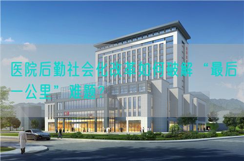 医院后勤社会化改革如何破解“最后一公里”难题？(图1)
