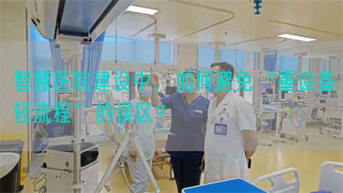 智慧医院建设中，如何避免“重设备轻流程”的误区？(图1)