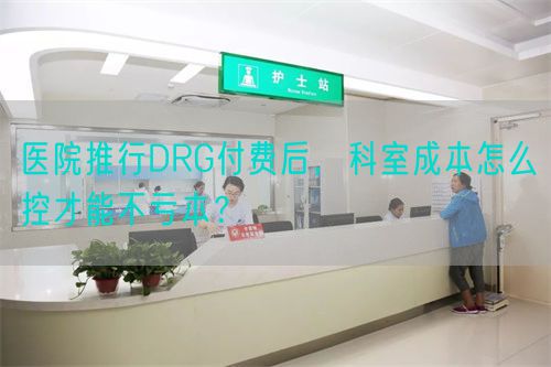 医院推行DRG付费后，科室成本怎么控才能不亏本？(图1)